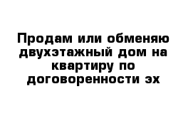 Продам или обменяю двухэтажный дом на квартиру по договоренности эх